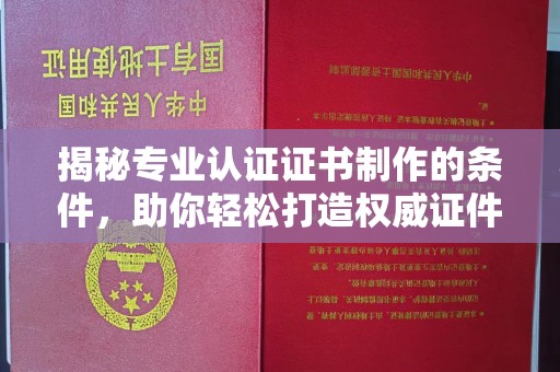 长沙揭秘专业认证证书制作的条件，助你轻松打造权威证件